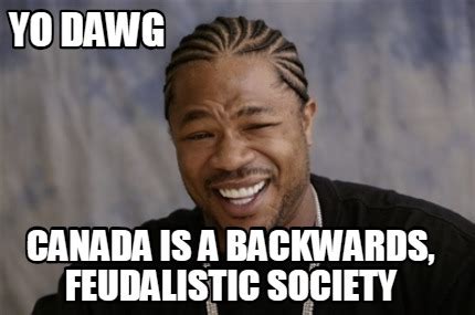 Meme Creator - Funny Yo Dawg Canada is a backwards, feudalistic society Meme Generator at ...