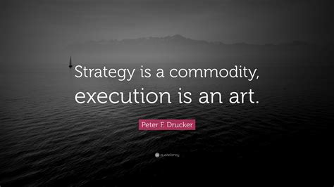 Peter F. Drucker Quote: “Strategy is a commodity, execution is an art.”