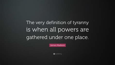 James Madison Quote: “The very definition of tyranny is when all powers ...