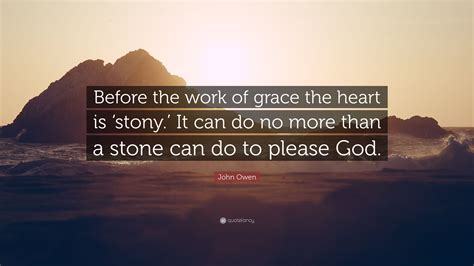 John Owen Quote: “Before the work of grace the heart is ‘stony.’ It can do no more than a stone ...