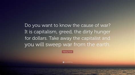 Henry Ford Quote: “Do you want to know the cause of war? It is ...