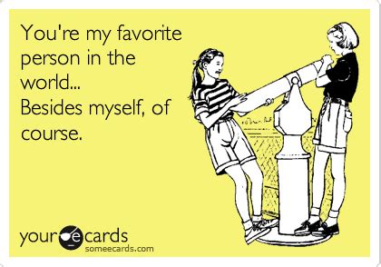 You're my favorite person in the world... Besides myself, of course. | Youre my favorite person ...