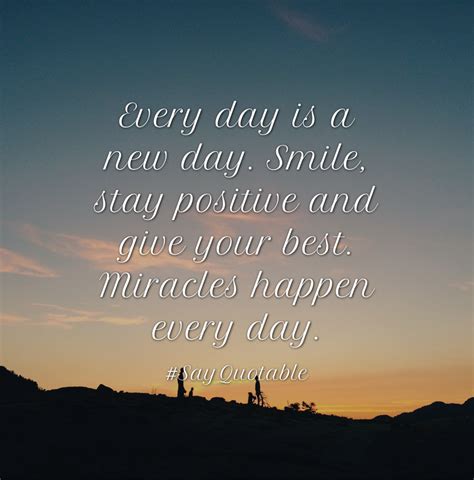 Quotes about Every day is a new day. Smile, stay positive and give your best. Miracles happen ...