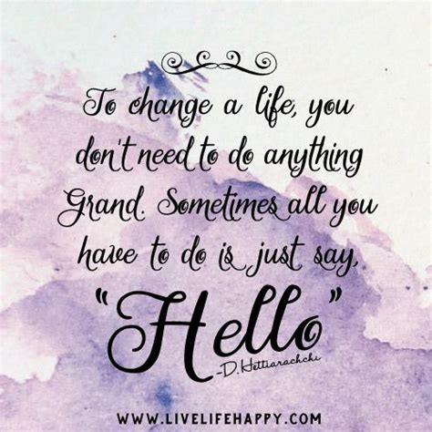 To change a life, you don't need to do anything grand. Sometimes all you have to do is just say ...