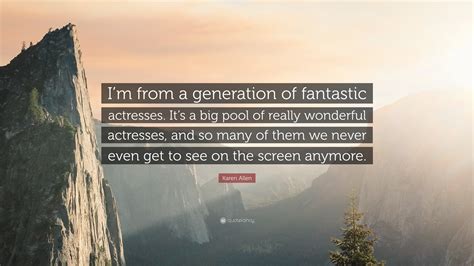 Karen Allen Quote: “I’m from a generation of fantastic actresses. It’s a big pool of really ...