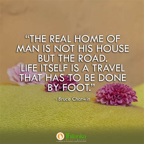 “The real home of man is not his house but the road. Life itself is a ...