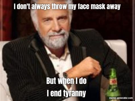 I don't always throw my face mask away But when I do I end tyranny ...