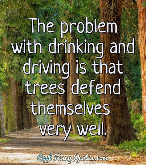 The problem with drinking and driving is that trees defend themselves ...