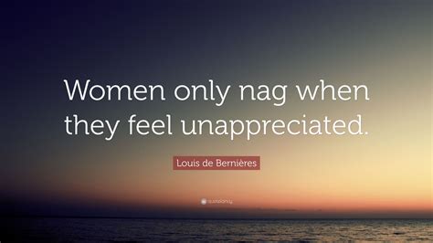 Louis de Bernières Quote: “Women only nag when they feel unappreciated.”