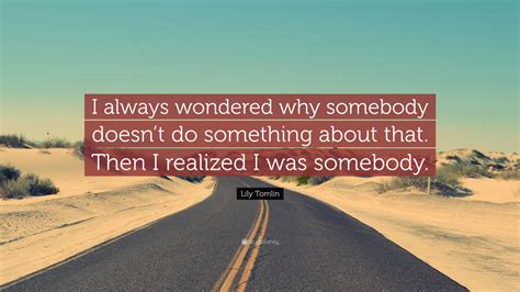 Lily Tomlin Quote: “I always wondered why somebody doesn’t do something about that. Then I ...