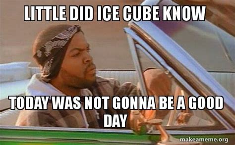 Little did ice cube know Today was not gonna be a good day - Today was ...