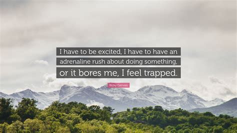 Ricky Gervais Quote: “I have to be excited, I have to have an adrenaline rush about doing ...