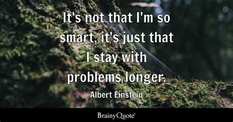 It's not that I'm so smart, it's just that I stay with problems longer ...