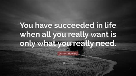 Vernon Howard Quote: “You have succeeded in life when all you really want is only what you ...