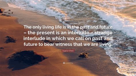 Eugene O'Neill Quote: “The only living life is in the past and future – the present is an ...