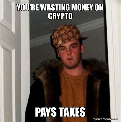 You're wasting money on crypto Pays taxes - Scumbag Steve | Make a Meme