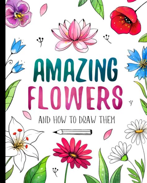 Amazing Flowers And How to Draw them: Step By Step Botanical Drawing Book For Kids And Adults ...