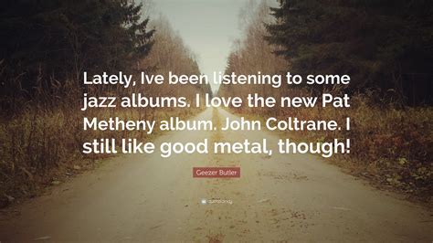 Geezer Butler Quote: “Lately, Ive been listening to some jazz albums. I love the new Pat Metheny ...