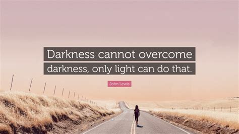 John Lewis Quote: “Darkness cannot overcome darkness, only light can do that.”