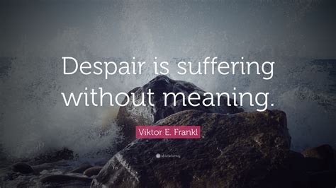 Viktor E. Frankl Quote: “Despair is suffering without meaning.”