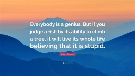 Albert Einstein Quote: “Everybody is a genius. But if you judge a fish by its ability to climb a ...