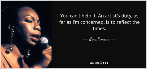 Nina Simone quote: You can't help it. An artist's duty, as far as...