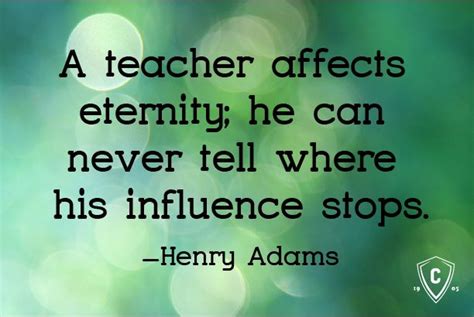 A teacher affects eternity; he can never tell where his influence stops. -Henry Adams Inspiring ...