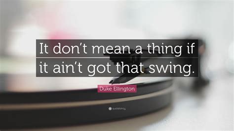 Duke Ellington Quote: “It don’t mean a thing if it ain’t got that swing.”