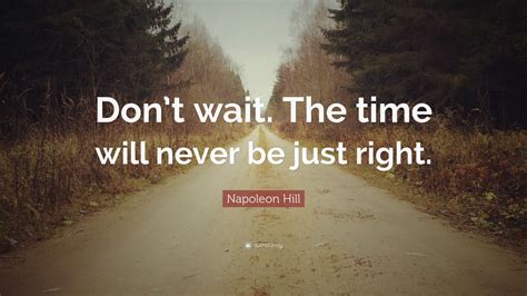 Napoleon Hill Quote: “Don’t wait. The time will never be just right ...