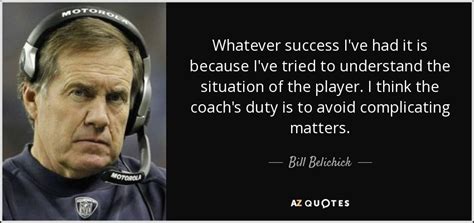 Bill Belichick quote: Whatever success I've had it is because I've tried to...