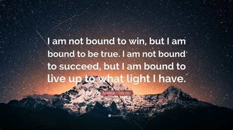 Abraham Lincoln Quote: “I am not bound to win, but I am bound to be ...