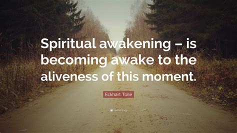 Eckhart Tolle Quote: “Spiritual awakening – is becoming awake to the aliveness of this moment.”