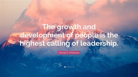 Harvey S. Firestone Quote: “The growth and development of people is the highest calling of ...