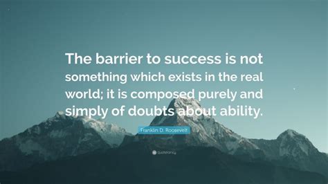 Franklin D. Roosevelt Quote: “The barrier to success is not something which exists in the real ...