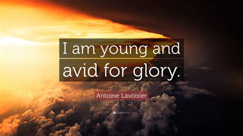 Antoine Lavoisier Quote: “I am young and avid for glory.”