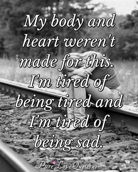 My body and heart weren't made for this. I'm tired of being tired and I'm tired... | PureLoveQuotes