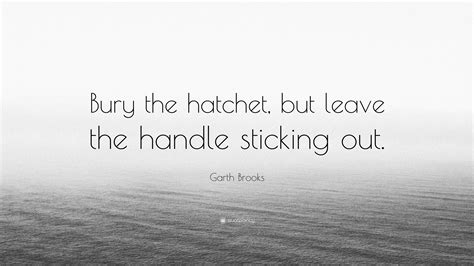 Garth Brooks Quote: “Bury the hatchet, but leave the handle sticking out.”