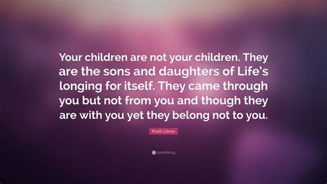 Khalil Gibran Quote: “Your children are not your children. They are the sons and daughters of ...