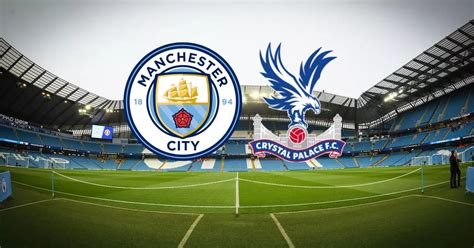 Man City vs Crystal Palace live: Kick off time, predicted line ups ...