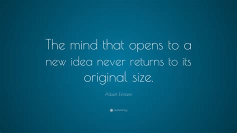 Albert Einstein Quote: “The mind that opens to a new idea never returns to its original size ...