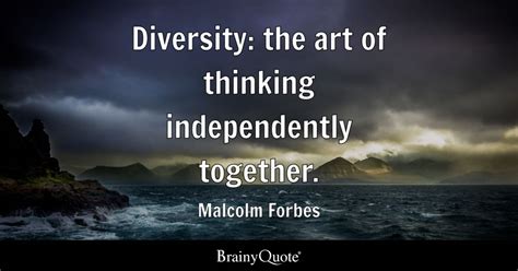 Diversity: the art of thinking independently together. - Malcolm Forbes - BrainyQuote