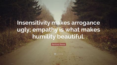 Renford Reese Quote: “Insensitivity makes arrogance ugly; empathy is what makes humility ...