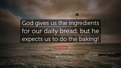 “God gives us the ingredients for our daily bread, but he expects us to do the baking!” — Chip ...