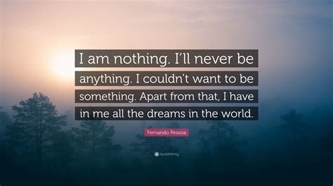 Fernando Pessoa Quote: “I am nothing. I’ll never be anything. I couldn’t want to be something ...