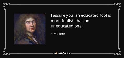 Moliere quote: I assure you, an educated fool is more foolish than...