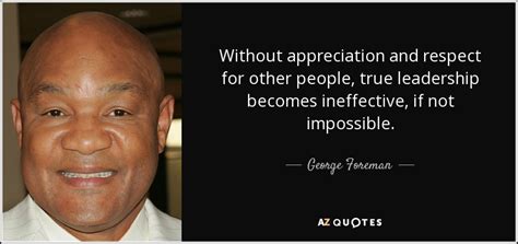 George Foreman quote: Without appreciation and respect for other people, true leadership becomes...