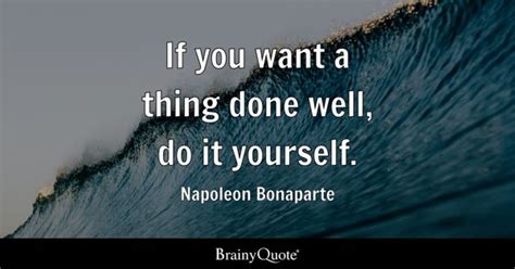 Napoleon Bonaparte - If you want a thing done well, do it...