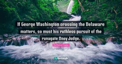 If George Washington crossing the Delaware matters, so must his ruthle... Quote by Ta-Nehisi ...