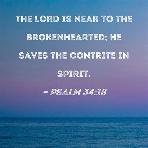 Psalm 34:18 The LORD is near to the brokenhearted; He saves the contrite in spirit.