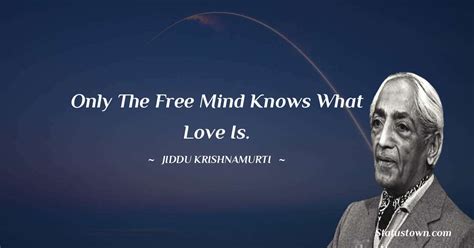 Only the free mind knows what Love is. - Jiddu Krishnamurti quotes